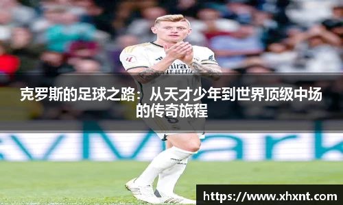 克罗斯的足球之路：从天才少年到世界顶级中场的传奇旅程