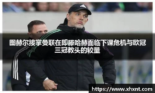 图赫尔接掌曼联在即滕哈赫面临下课危机与欧冠三冠教头的较量